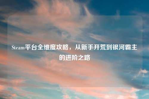 Steam平台全维度攻略，从新手开荒到银河霸主的进阶之路