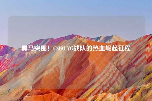 黑马突围！CSGO VG战队的热血崛起征程