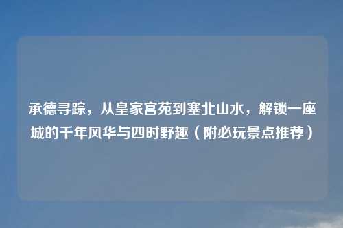 承德寻踪，从皇家宫苑到塞北山水，解锁一座城的千年风华与四时野趣（附必玩景点推荐）