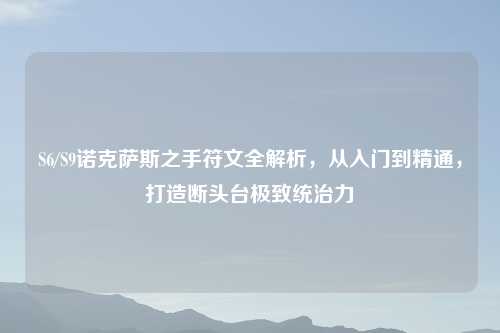 S6/S9诺克萨斯之手符文全解析，从入门到精通，打造断头台极致统治力