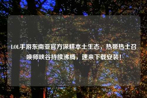 LOL手游东南亚官方深耕本土生态，热带热土召唤师峡谷持续沸腾，速来下载安装！