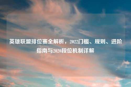 英雄联盟排位赛全解析,2022门槛、规则、进阶指南与2020段位机制详解