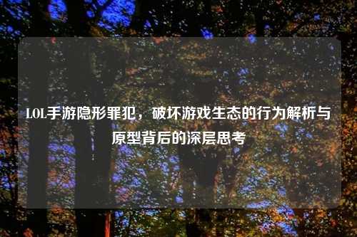 LOL手游隐形罪犯，破坏游戏生态的行为解析与原型背后的深层思考