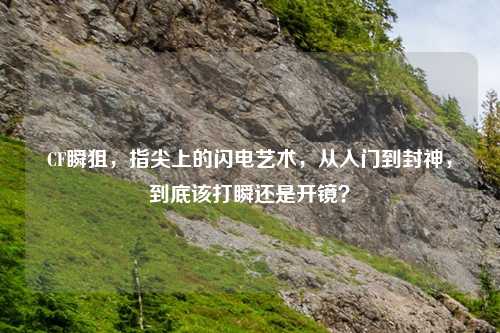 CF瞬狙，指尖上的闪电艺术，从入门到封神，到底该打瞬还是开镜？