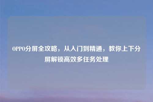 OPPO分屏全攻略，从入门到精通，教你上下分屏解锁高效多任务处理