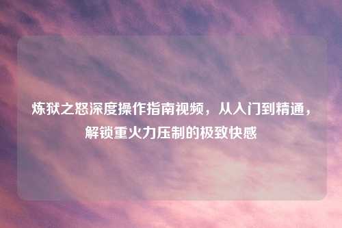 炼狱之怒深度操作指南视频，从入门到精通，解锁重火力压制的极致吉云服务器jiyun.xin