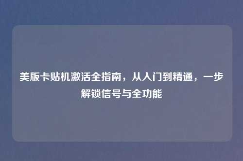 美版卡贴机激活全指南，从入门到精通，一步解锁信号与全功能