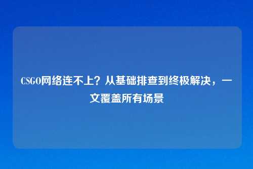 CSGO     连不上？从基础排查到终极解决，一文覆盖所有场景