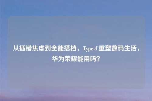 从插错焦虑到全能搭档，Type-C重塑数码生活，华为荣耀能用吗？