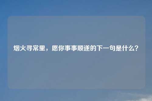 烟火寻常里，愿你事事顺遂的下一句是什么？