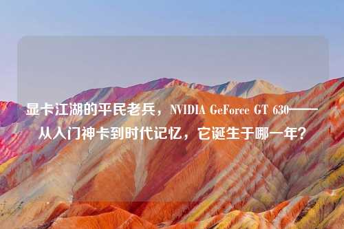 显卡江湖的平民老兵，NVIDIA GeForce GT 630——从入门神卡到时代记忆，它诞生于哪一年？