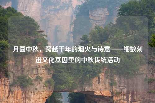 月圆中秋，跨越千年的烟火与诗意——细数刻进文化基因里的中秋传统活动