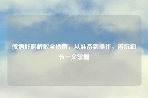微信群聊解散全指南，从准备到操作，避坑细节一文掌握