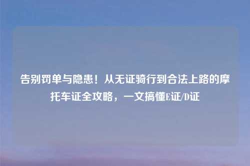 告别罚单与隐患！从无证骑行到合法上路的摩托车证全攻略，一文搞懂E证/D证