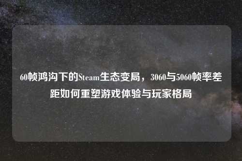 60帧鸿沟下的Steam生态变局，3060与5060帧率差距如何重塑游戏体验与玩家格局