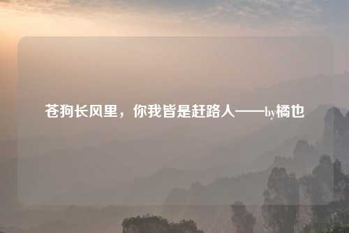 苍狗长风里，你我皆是赶路人——by橘也