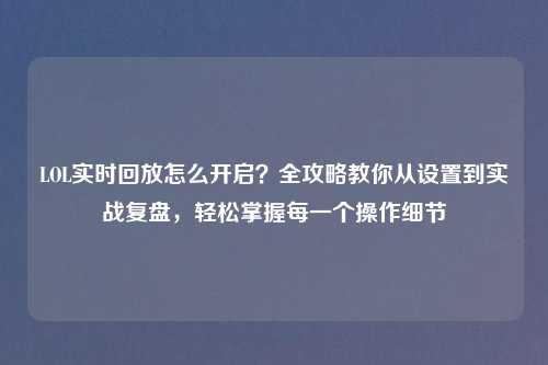 LOL实时回放怎么开启？全攻略教你从设置到实战复盘，轻松掌握每一个操作细节
