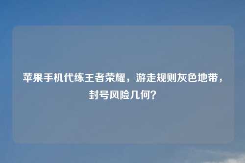 苹果手机代练王者荣耀，游走规则灰色地带，封号风险几何？
