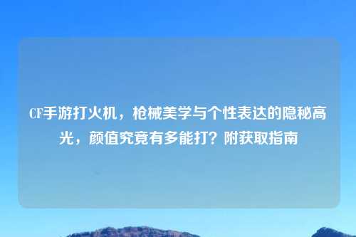 CF手游打火机，枪械美学与个性表达的隐秘高光，颜值究竟有多能打？附获取指南