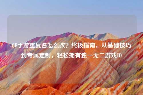 CF手游重复名怎么改？终极指南，从基础技巧到专属定制，轻松拥有独一无二游戏ID