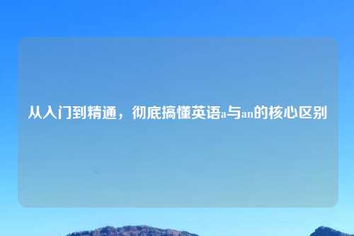 从入门到精通，彻底搞懂英语a与an的核心区别