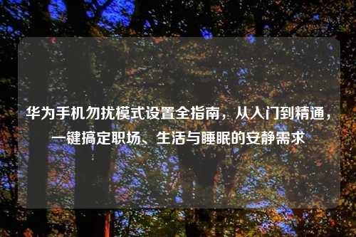 华为手机勿扰模式设置全指南，从入门到精通，一键搞定职场、生活与睡眠的安静需求