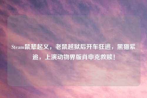 Steam鼠辈起义，老鼠越狱后开车狂逃，黑猫紧追，上演动物界版肖申克救赎！