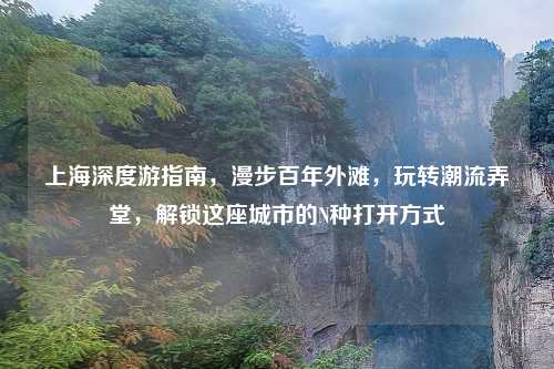 上海深度游指南，漫步百年外滩，玩转潮流弄堂，解锁这座城市的N种打开方式