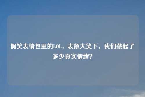 假笑表情包里的LOL，表象大笑下，我们藏起了多少真实情绪？