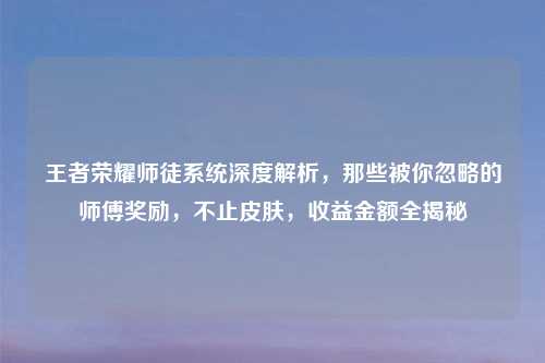 王者荣耀师徒系统深度解析，那些被你忽略的师傅奖励，不止皮肤，收益金额全揭秘