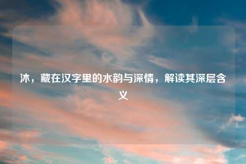 沐，藏在汉字里的水韵与深情，解读其深层含义