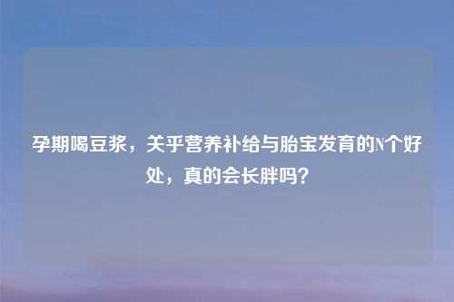 孕期喝豆浆，关乎营养补给与胎宝发育的N个好处，真的会长胖吗？