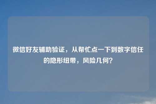 微信好友辅助验证，从     到数字信任的隐形纽带，风险几何？