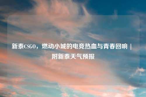 新泰CSGO，燃动小城的电竞热血与青春回响 | 附新泰天气预报