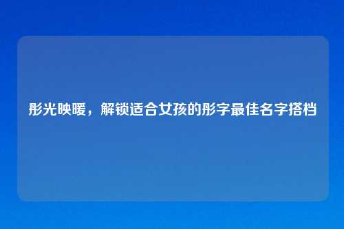 彤光映暖，解锁适合女孩的彤字更佳名字搭档