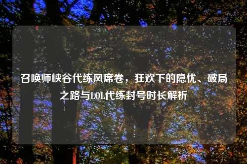 召唤师峡谷代练风席卷，狂欢下的隐忧、破局之路与LOL代练封号时长解析