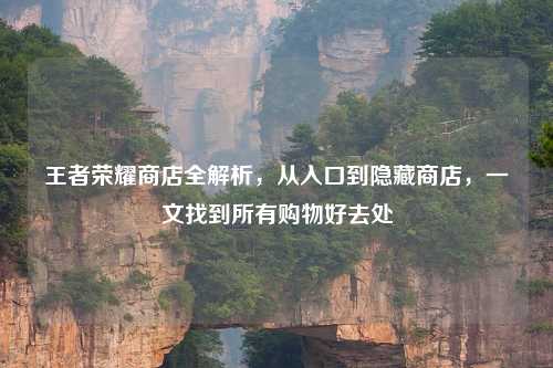 王者荣耀商店全解析，从入口到隐藏商店，一文找到所有购物好去处