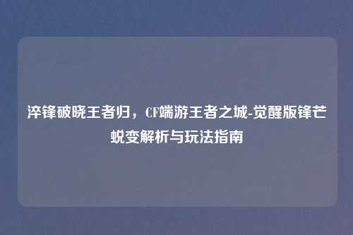 淬锋破晓王者归，CF端游王者之城-觉醒版锋芒蜕变解析与玩法指南