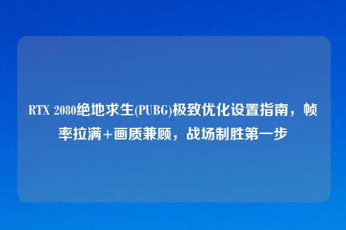 RTX 2080绝地求生(PUBG)极致优化设置指南，帧率拉满+画质兼顾，战场制胜之一步