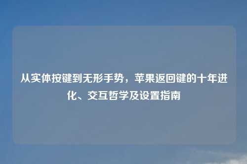 从实体按键到无形手势，苹果返回键的十年进化、交互哲学及设置指南