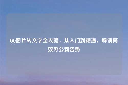      图片转文字全攻略，从入门到精通，解锁高效办公新姿势