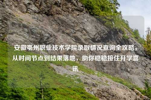 安徽亳州职业技术学院录取情况查询全攻略，从时间节点到结果落地，助你稳稳接住升学喜讯