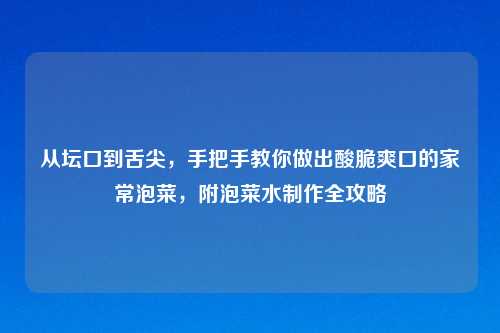 从坛口到舌尖，手把手教你做出酸脆爽口的家常泡菜，附泡菜水     全攻略
