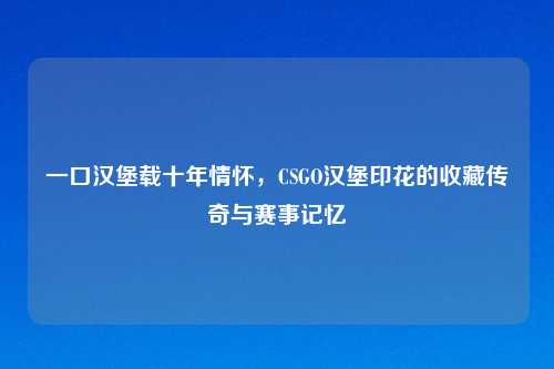 一口汉堡载十年情怀，CSGO汉堡印花的收藏传奇与赛事记忆