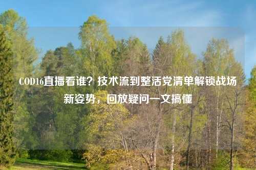 COD16直播看谁？技术流到整活党清单解锁战场新姿势，回放疑问一文搞懂