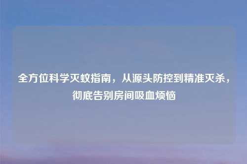 全方位科学灭蚊指南，从源头防控到精准灭杀，彻底告别房间吸血烦恼