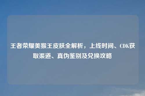 王者荣耀美猴王皮肤全解析，上线时间、CDK获取渠道、真伪鉴别及兑换攻略