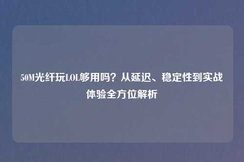50M光纤玩LOL够用吗？从延迟、稳定性到实战体验全方位解析