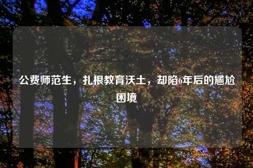 公费师范生，扎根教育沃土，却陷6年后的尴尬困境