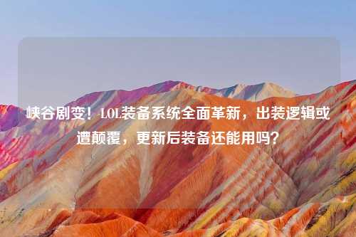 峡谷剧变！LOL装备系统全面革新，出装逻辑或遭颠覆，更新后装备还能用吗？